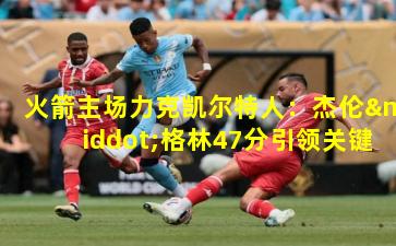 火箭主场力克凯尔特人:杰伦·格林47分引领关键胜利