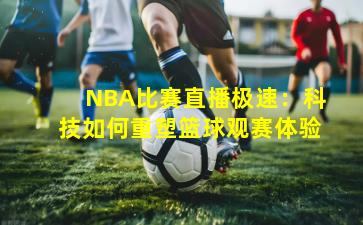NBA比赛直播极速:科技如何重塑篮球观赛体验