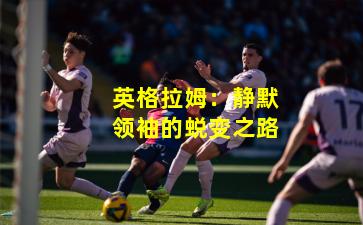 英格拉姆：静默领袖的蜕变之路