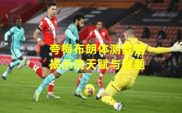 夸梅布朗体测数据揭示的天赋与谜题