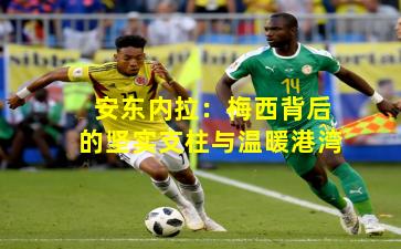 安东内拉:梅西背后的坚实支柱与温暖港湾