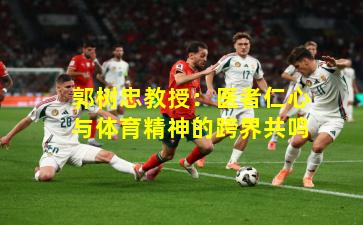 郭树忠教授:医者仁心与体育精神的跨界共鸣