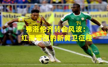 弗洛伦齐转会风波:红黑军团的新翼卫征程