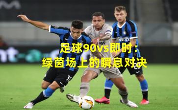 足球90vs即时:绿茵场上的瞬息对决